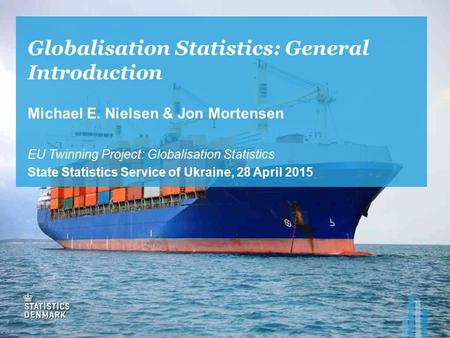 Globalisation Statistics: General Introduction Michael E. Nielsen & Jon Mortensen EU Twinning Project: Globalisation Statistics State Statistics Service.