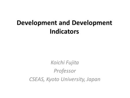 Development and Development Indicators Koichi Fujita Professor CSEAS, Kyoto University, Japan.