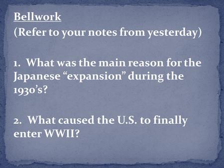 Bellwork (Refer to your notes from yesterday) 1. What was the main reason for the Japanese “expansion” during the 1930’s? 2. What caused the U.S. to finally.
