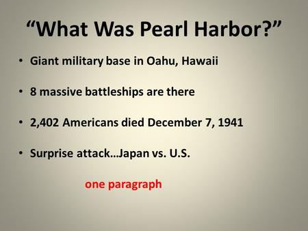 “What Was Pearl Harbor?” Giant military base in Oahu, Hawaii 8 massive battleships are there 2,402 Americans died December 7, 1941 Surprise attack…Japan.