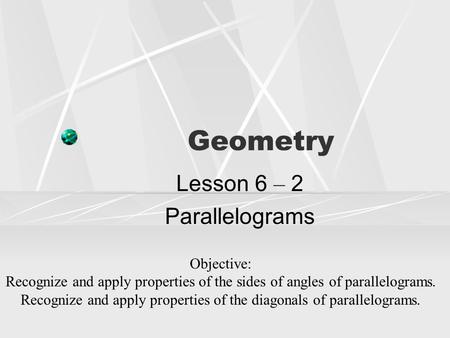 Geometry Lesson 6 – 2 Parallelograms Objective: Recognize and apply properties of the sides of angles of parallelograms. Recognize and apply properties.