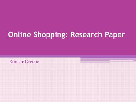 Online Shopping: Research Paper Eimear Greene. My Objectives Why People shop online How Online retail has changed What category of product do people shop.