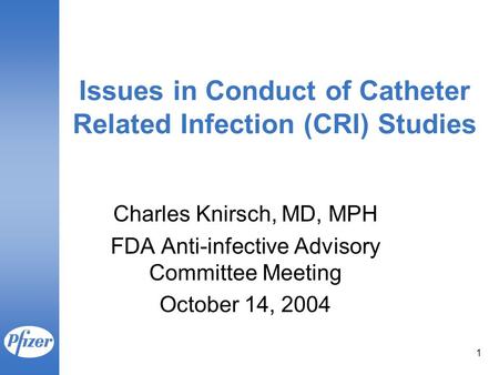 1 Issues in Conduct of Catheter Related Infection (CRI) Studies Charles Knirsch, MD, MPH FDA Anti-infective Advisory Committee Meeting October 14, 2004.