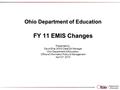 Ohio Department of Education FY 11 EMIS Changes Presented by: David Ehle, EMIS Data/QA Manager Ohio Department of Education, Office of Information Policy.