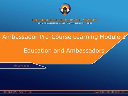 ENGINEERING ADVENTUREwww.BLOODHOUNDSSC.com Ambassador Pre-Course Learning Module 2 Education and Ambassadors February 2015.