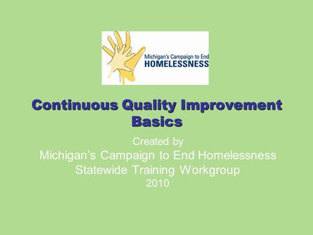 Continuous Quality Improvement Basics Created by Michigan’s Campaign to End Homelessness Statewide Training Workgroup 2010.