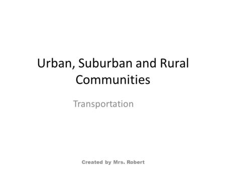 Urban, Suburban and Rural Communities Transportation Created by Mrs. Robert.