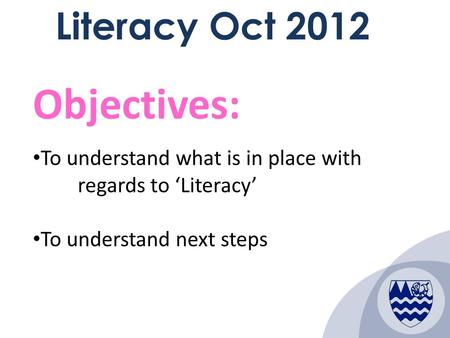 1 Literacy Oct 2012 Objectives: To understand what is in place with regards to ‘Literacy’ To understand next steps.