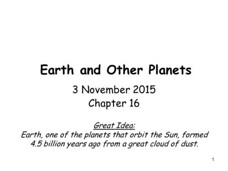 1 Earth and Other Planets 3 November 2015 Chapter 16 Great Idea: Earth, one of the planets that orbit the Sun, formed 4.5 billion years ago from a great.