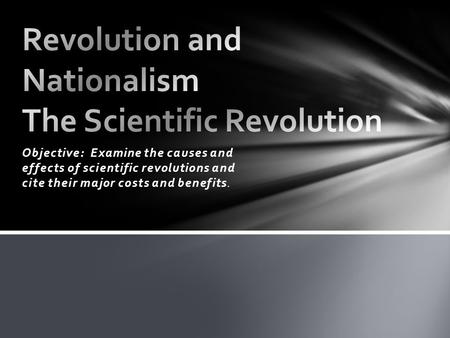 Objective: Examine the causes and effects of scientific revolutions and cite their major costs and benefits.