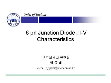 Univ. of Inchon 6 pn Junction Diode : I-V Characteristics 반도체 소자 연구실 박 종 태