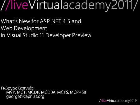 //liveVirtualacademy2011/ What’s New for ASP.NET 4.5 and Web Development in Visual Studio 11 Developer Preview Γιώργος Καπνιάς MVP, MCT, MCDP, MCDBA, MCTS,