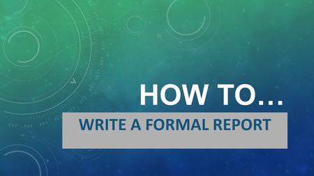 HOW TO… WRITE A FORMAL REPORT.