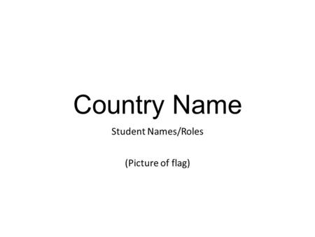 Country Name Student Names/Roles (Picture of flag)
