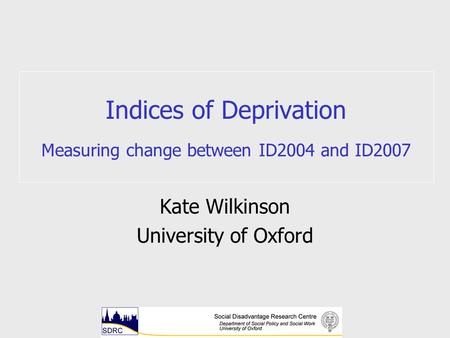 Indices of Deprivation Measuring change between ID2004 and ID2007 Kate Wilkinson University of Oxford.