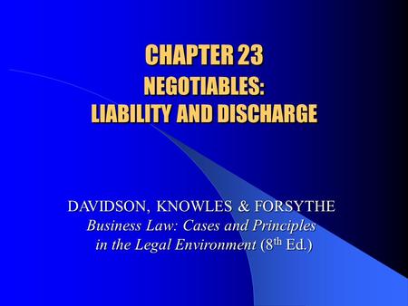 CHAPTER 23 NEGOTIABLES: LIABILITY AND DISCHARGE DAVIDSON, KNOWLES & FORSYTHE Business Law: Cases and Principles in the Legal Environment (8 th Ed.)