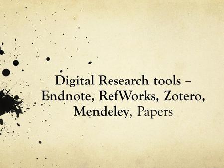 Digital Research tools – Endnote, RefWorks, Zotero, Mendeley, Papers.