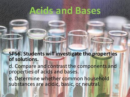 Acids and Bases SPS6. Students will investigate the properties of solutions. d. Compare and contrast the components and properties of acids and bases.