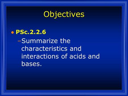 Objectives l PSc.2.2.6 –Summarize the characteristics and interactions of acids and bases.