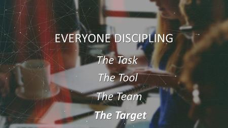 EVERYONE DISCIPLING The Task The Tool The Team The Target.