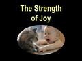 The Strength of Joy. Neh 8:10 “Then he said unto them, Go your way, eat the fat, and drink the sweet, and send portions unto them for whom nothing is.