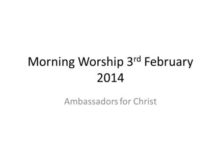 Morning Worship 3 rd February 2014 Ambassadors for Christ.