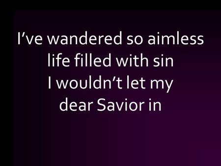 I’ve wandered so aimless life filled with sin I wouldn’t let my dear Savior in.