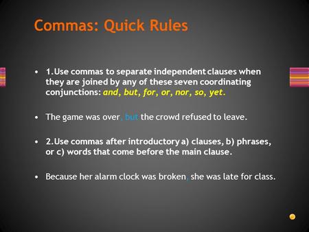1.Use commas to separate independent clauses when they are joined by any of these seven coordinating conjunctions: and, but, for, or, nor, so, yet. The.