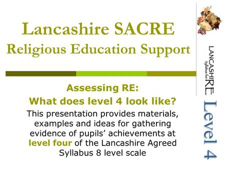 Lancashire SACRE Religious Education Support Assessing RE: What does level 4 look like? This presentation provides materials, examples and ideas for gathering.
