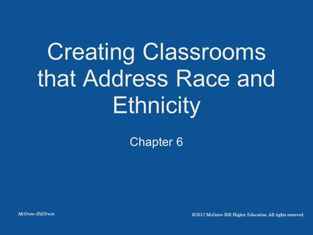 Chapter 6 Creating Classrooms that Address Race and Ethnicity McGraw-Hill/Irwin ©2012 McGraw-Hill Higher Education. All rights reserved.