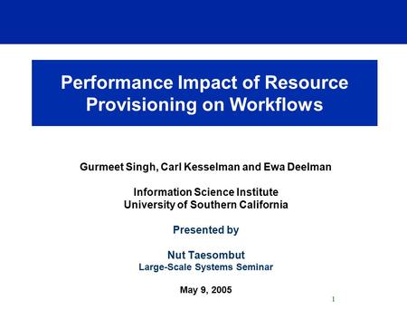 1 Performance Impact of Resource Provisioning on Workflows Gurmeet Singh, Carl Kesselman and Ewa Deelman Information Science Institute University of Southern.