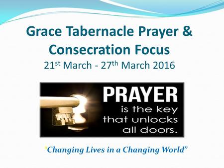“Changing Lives in a Changing World” Grace Tabernacle Prayer & Consecration Focus 21 st March - 27 th March 2016.