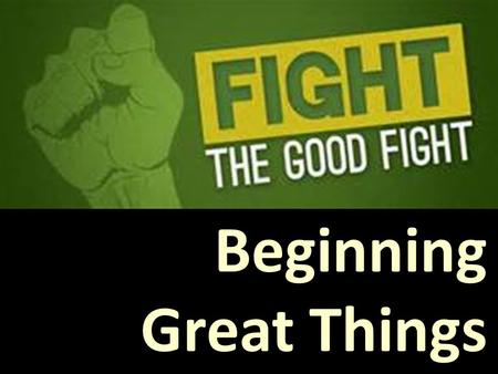 Beginning Great Things. The good fight means… 1) Persevere! 2)Flee, Pursue, Fight Fight self, sin and the world system … by building!