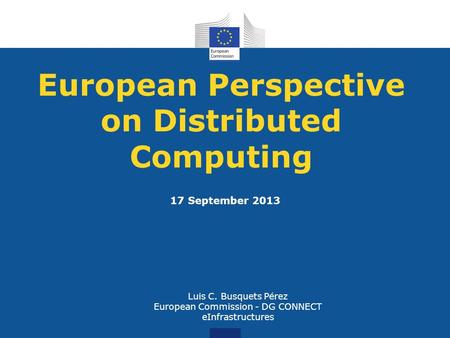 European Perspective on Distributed Computing Luis C. Busquets Pérez European Commission - DG CONNECT eInfrastructures 17 September 2013.