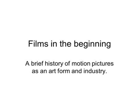 Films in the beginning A brief history of motion pictures as an art form and industry.