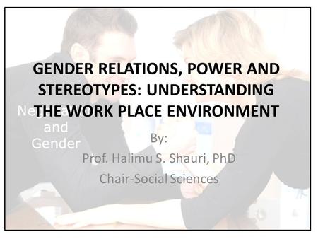 GENDER RELATIONS, POWER AND STEREOTYPES: UNDERSTANDING THE WORK PLACE ENVIRONMENT By: Prof. Halimu S. Shauri, PhD Chair-Social Sciences.