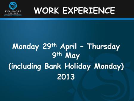 WORK EXPERIENCE Monday 29 th April – Thursday 9 th May (including Bank Holiday Monday) 2013.