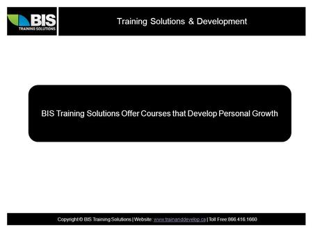 Training Solutions & Development BIS Training Solutions Offer Courses that Develop Personal Growth Copyright © BIS Training Solutions | Website: www.trainanddevelop.ca.
