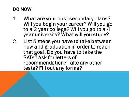 DO NOW: 1.What are your post-secondary plans? Will you begin your career? Will you go to a 2 year college? Will you go to a 4 year university? What will.
