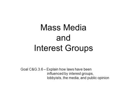 Mass Media and Interest Groups Goal C&G.3.6 – Explain how laws have been influenced by interest groups, lobbyists, the media, and public opinion.