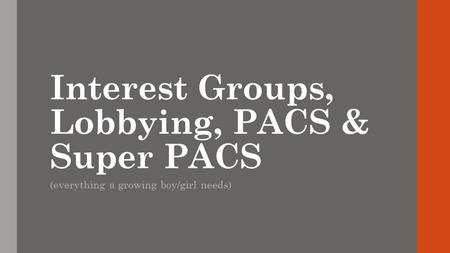 Interest Groups, Lobbying, PACS & Super PACS (everything a growing boy/girl needs)