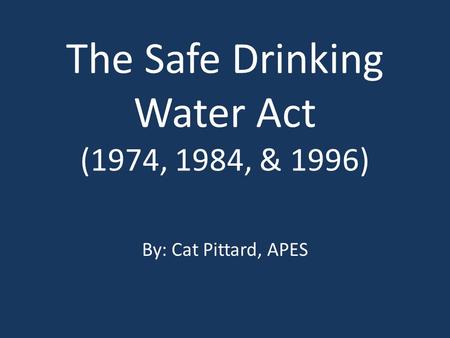 The Safe Drinking Water Act (1974, 1984, & 1996) By: Cat Pittard, APES.