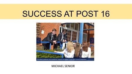 SUCCESS AT POST 16 MICHAEL SENIOR. Key aspects of success at A level LEARNING MINDSET (students and staff) PRACTISE RECALL (in and out of lessons) INDEPENDENT.