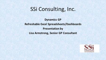 SSi Consulting, Inc. Dynamics GP Refreshable Excel Spreadsheets/Dashboards Presentation by Lisa Armstrong, Senior GP Consultant.