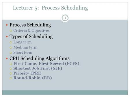Lecturer 5: Process Scheduling Process Scheduling  Criteria & Objectives Types of Scheduling  Long term  Medium term  Short term CPU Scheduling Algorithms.