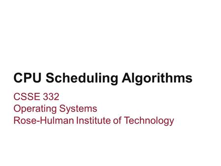 CPU Scheduling Algorithms CSSE 332 Operating Systems Rose-Hulman Institute of Technology.