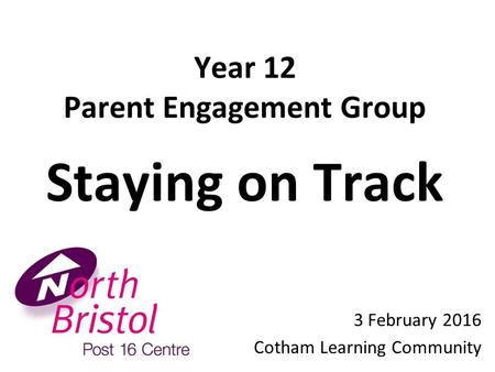 Year 1 2 Parent Engagement Group Staying on Track 3 February 2016 Cotham Learning Community.