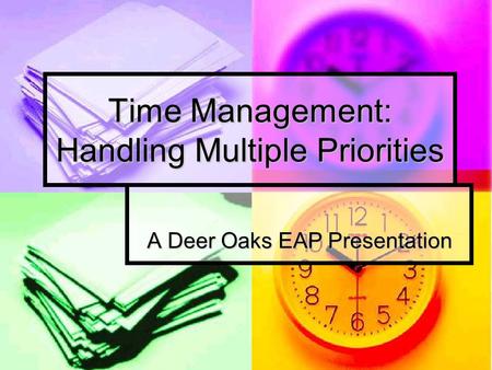Time Management: Handling Multiple Priorities A Deer Oaks EAP Presentation.