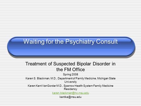 Waiting for the Psychiatry Consult Treatment of Suspected Bipolar Disorder in the FM Office Spring 2008 Karen S. Blackman, M.D., Department of Family Medicine,