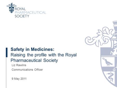 Safety in Medicines: Raising the profile with the Royal Pharmaceutical Society Liz Rawlins Communications Officer 9 May 2011.